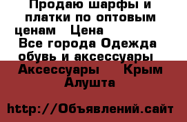 Продаю шарфы и платки по оптовым ценам › Цена ­ 300-2500 - Все города Одежда, обувь и аксессуары » Аксессуары   . Крым,Алушта